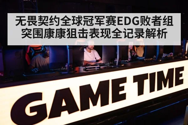 无畏契约全球冠军赛EDG败者组突围康康狙击表现全记录解析